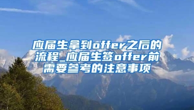 应届生拿到offer之后的流程_应届生签offer前需要参考的注意事项