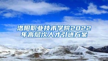 洛阳职业技术学院2022年高层次人才引进方案