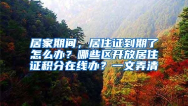 居家期间，居住证到期了怎么办？哪些区开放居住证积分在线办？一文弄清→