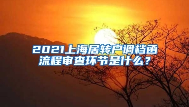 2021上海居转户调档函流程审查环节是什么？