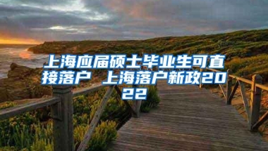 上海应届硕士毕业生可直接落户 上海落户新政2022