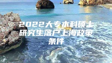 2022大专本科硕士研究生落户上海政策条件