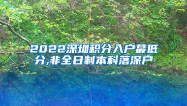 2022深圳积分入户蕞低分,非全日制本科落深户