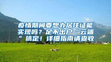 疫情期间要想办居住证能实现吗？足不出户“云端”搞定！详细指南请查收→