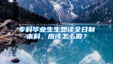 专科毕业生生想读全日制本科，应该怎么做？