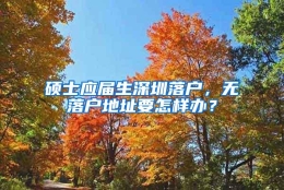 硕士应届生深圳落户，无落户地址要怎样办？