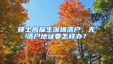 硕士应届生深圳落户，无落户地址要怎样办？