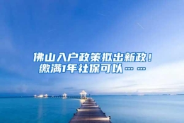 佛山入户政策拟出新政！缴满1年社保可以……