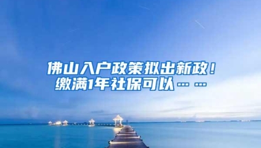 佛山入户政策拟出新政！缴满1年社保可以……