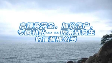 高额奖学金，加分落户，专属补贴……原来研究生的福利那么多