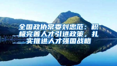 全国政协常委刘忠范：积极完善人才引进政策，扎实推进人才强国战略