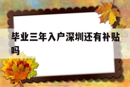 毕业三年入户深圳还有补贴吗(本科生落户深圳可以拿到3万补贴吗)