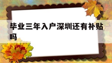 毕业三年入户深圳还有补贴吗(本科生落户深圳可以拿到3万补贴吗)