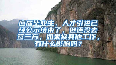 应届毕业生，人才引进已经公示结束了，但还没去签三方，如果换其他工作，有什么影响吗？