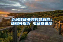 办居住证业务问题解答：违规可投诉 电话查进度