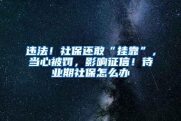 违法！社保还敢“挂靠”，当心被罚，影响征信！待业期社保怎么办