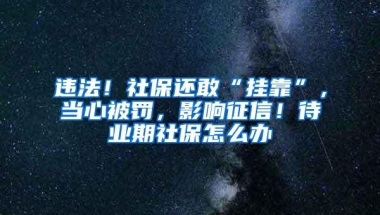 违法！社保还敢“挂靠”，当心被罚，影响征信！待业期社保怎么办