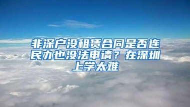 非深户没租赁合同是否连民办也没法申请？在深圳上学太难