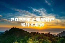 2022年上海居转户考什么职称