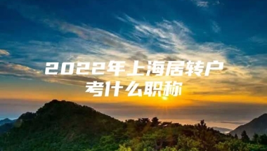 2022年上海居转户考什么职称