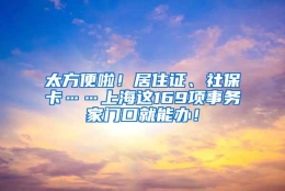 太方便啦！居住证、社保卡……上海这169项事务家门口就能办！