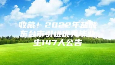 收藏！2022年盐城东台市引进优秀毕业生147人公告