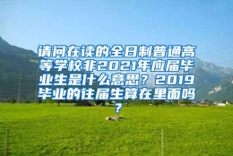 请问在读的全日制普通高等学校非2021年应届毕业生是什么意思？2019毕业的往届生算在里面吗？