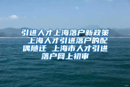 引进人才上海落户新政策 上海人才引进落户的配偶随迁 上海市人才引进落户网上初审