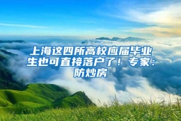 上海这四所高校应届毕业生也可直接落户了！专家：防炒房