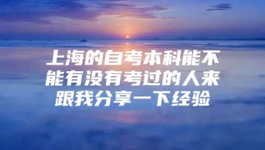 上海的自考本科能不能有没有考过的人来跟我分享一下经验