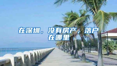 在深圳，没有房产，落户在哪里