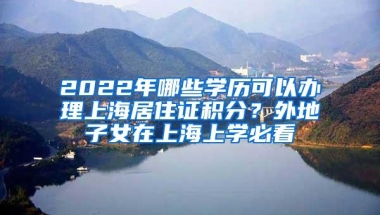 2022年哪些学历可以办理上海居住证积分？外地子女在上海上学必看