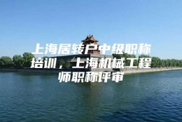 上海居转户中级职称培训，上海机械工程师职称评审