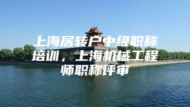 上海居转户中级职称培训，上海机械工程师职称评审