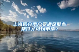 上海积分落户要满足那些条件才可以申请？