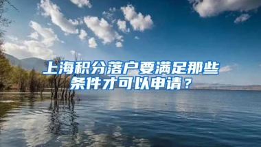 上海积分落户要满足那些条件才可以申请？