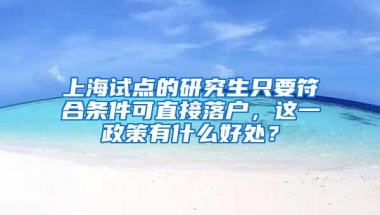 上海试点的研究生只要符合条件可直接落户，这一政策有什么好处？