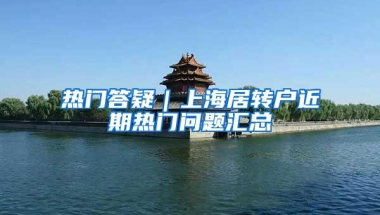 热门答疑｜上海居转户近期热门问题汇总