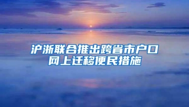 沪浙联合推出跨省市户口网上迁移便民措施