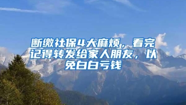 断缴社保4大麻烦，看完记得转发给家人朋友，以免白白亏钱