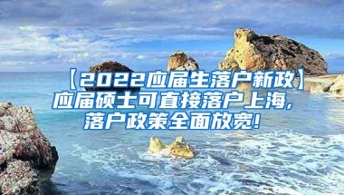 【2022应届生落户新政】应届硕士可直接落户上海,落户政策全面放宽!