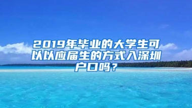 2019年毕业的大学生可以以应届生的方式入深圳户口吗？