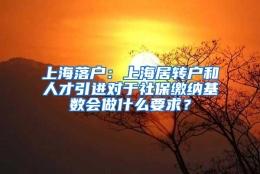 上海落户：上海居转户和人才引进对于社保缴纳基数会做什么要求？