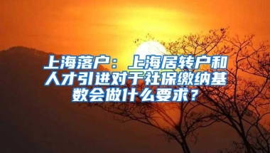 上海落户：上海居转户和人才引进对于社保缴纳基数会做什么要求？