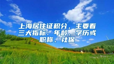 上海居住证积分，主要看三大指标：年龄、学历或职称、社保