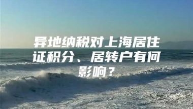 异地纳税对上海居住证积分、居转户有何影响？