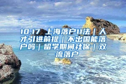 10.17 上海落户11法｜人才引进前提｜不出国能落户吗｜留学期间社保｜双一流落户