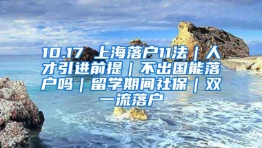 10.17 上海落户11法｜人才引进前提｜不出国能落户吗｜留学期间社保｜双一流落户