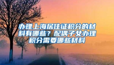 办理上海居住证积分的材料有哪些？配偶子女办理积分需要哪些材料