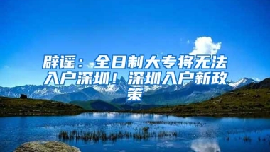 辟谣：全日制大专将无法入户深圳！深圳入户新政策